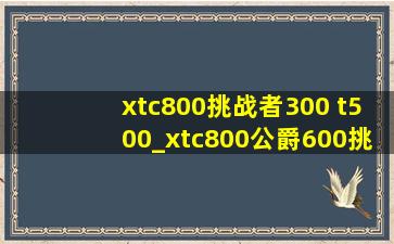 xtc800挑战者300 t500_xtc800公爵600挑战者300